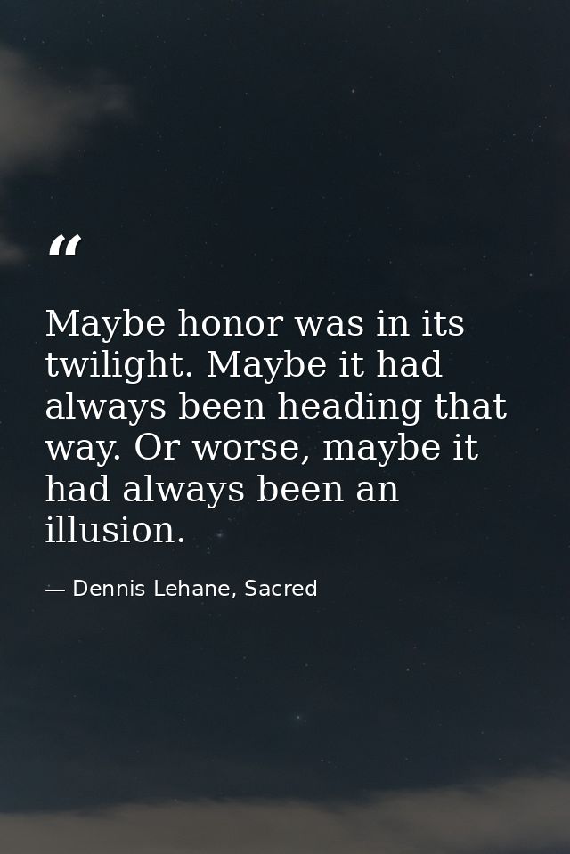 Maybe honor was in its twilight. Maybe it had always been heading that way. Or worse, maybe it had always been an illusi — Dennis Lehane, Sacred