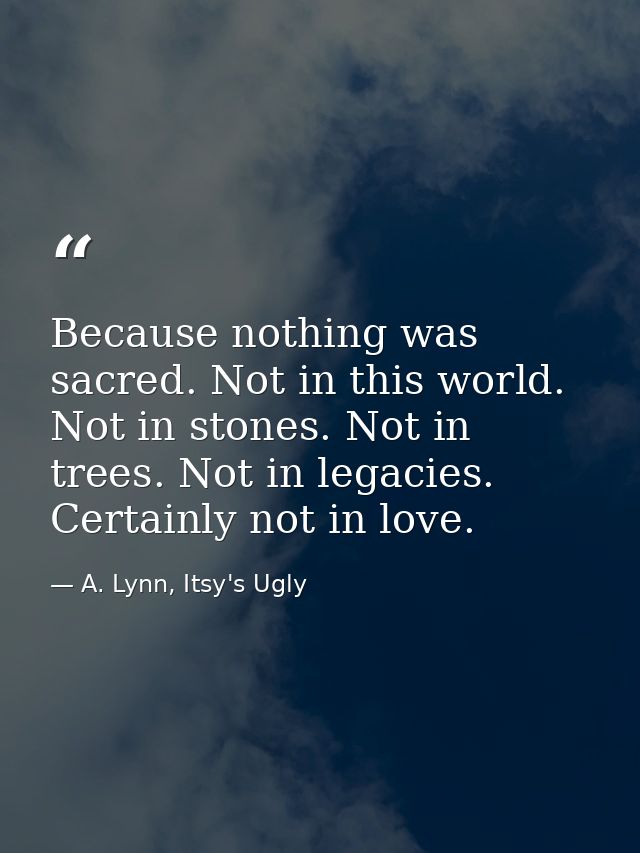 Because nothing was sacred. Not in this world. Not in stones. Not in trees. Not in legacies. Certainly not in love. — A. Lynn, Itsy's Ugly