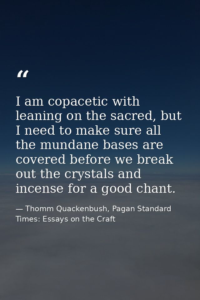 I am copacetic with leaning on the sacred, but I need to make sure all the mundane bases are covered before we break out — Thomm Quackenbush, Pagan Standard Times: Essays on the Craft