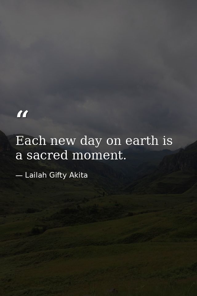Each new day on earth is a sacred moment. — Lailah Gifty Akita