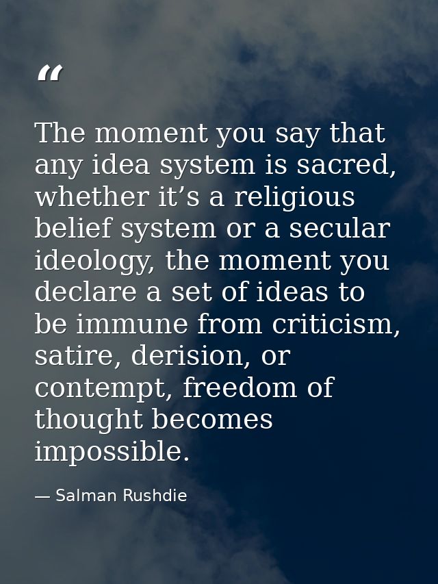 The moment you say that any idea system is sacred, whether it’s a religious belief system or a secular ideology, the mom — Salman Rushdie