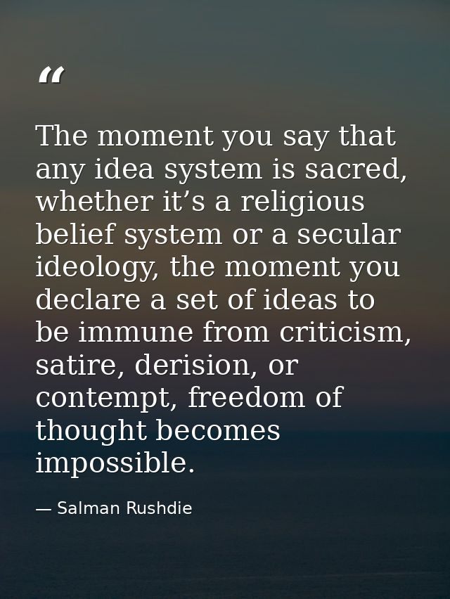 The moment you say that any idea system is sacred, whether it’s a religious belief system or a secular ideology, the mom — Salman Rushdie
