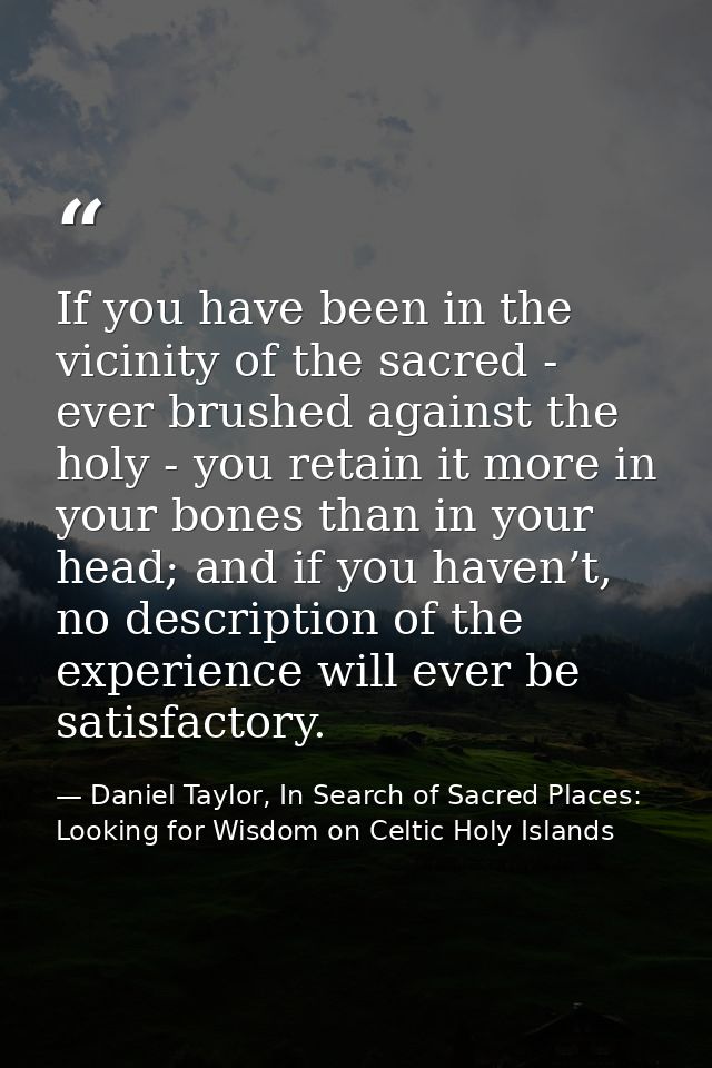 If you have been in the vicinity of the sacred - ever brushed against the holy - you retain it more in your bones than i — Daniel Taylor, In Search of Sacred Places: Looking for Wisdom on Celtic Holy Islands