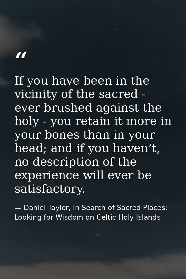 If you have been in the vicinity of the sacred - ever brushed against the holy - you retain it more in your bones than i — Daniel Taylor, In Search of Sacred Places: Looking for Wisdom on Celtic Holy Islands