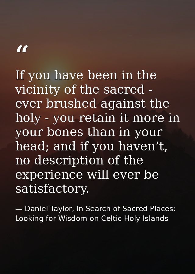 If you have been in the vicinity of the sacred - ever brushed against the holy - you retain it more in your bones than i — Daniel Taylor, In Search of Sacred Places: Looking for Wisdom on Celtic Holy Islands