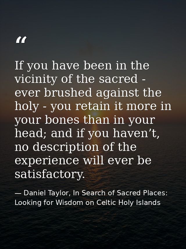 If you have been in the vicinity of the sacred - ever brushed against the holy - you retain it more in your bones than i — Daniel Taylor, In Search of Sacred Places: Looking for Wisdom on Celtic Holy Islands