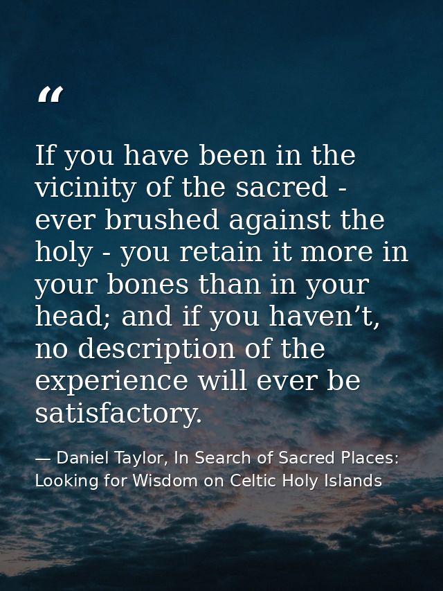 If you have been in the vicinity of the sacred - ever brushed against the holy - you retain it more in your bones than i — Daniel Taylor, In Search of Sacred Places: Looking for Wisdom on Celtic Holy Islands