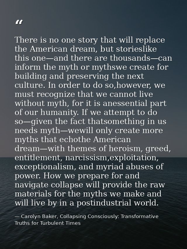 There is no one story that will replace the American dream, but storieslike this one—and there are thousands—can inform  — Carolyn Baker, Collapsing Consciously: Transformative Truths for Turbulent Times