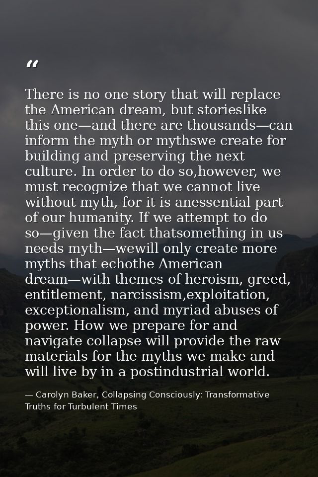There is no one story that will replace the American dream, but storieslike this one—and there are thousands—can inform  — Carolyn Baker, Collapsing Consciously: Transformative Truths for Turbulent Times