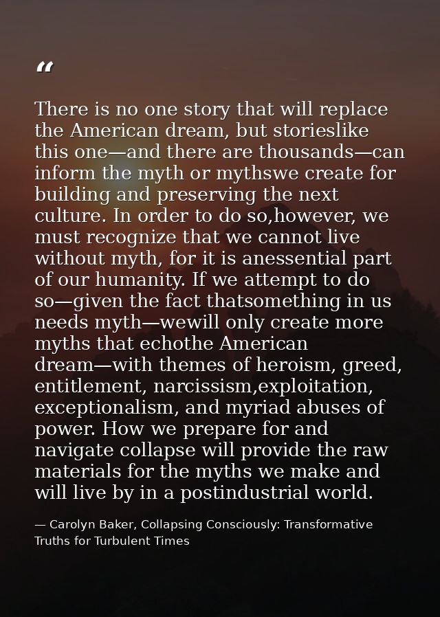 There is no one story that will replace the American dream, but storieslike this one—and there are thousands—can inform  — Carolyn Baker, Collapsing Consciously: Transformative Truths for Turbulent Times