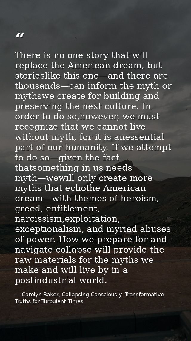 There is no one story that will replace the American dream, but storieslike this one—and there are thousands—can inform  — Carolyn Baker, Collapsing Consciously: Transformative Truths for Turbulent Times
