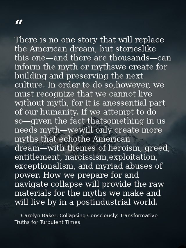 There is no one story that will replace the American dream, but storieslike this one—and there are thousands—can inform  — Carolyn Baker, Collapsing Consciously: Transformative Truths for Turbulent Times