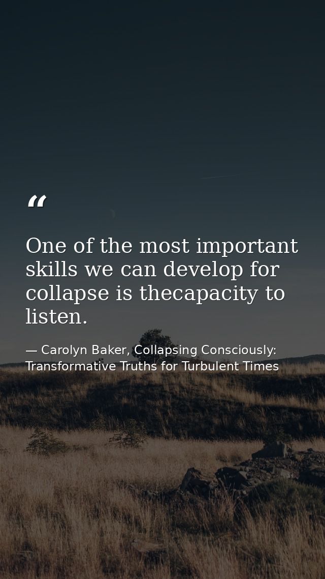 One of the most important skills we can develop for collapse is thecapacity to listen. — Carolyn Baker, Collapsing Consciously: Transformative Truths for Turbulent Times