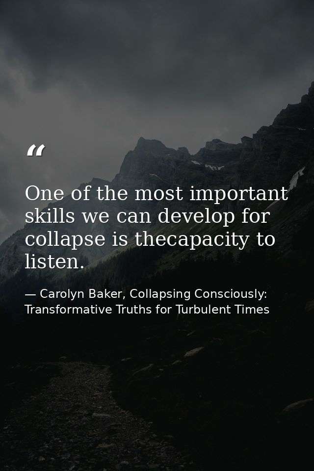 One of the most important skills we can develop for collapse is thecapacity to listen. — Carolyn Baker, Collapsing Consciously: Transformative Truths for Turbulent Times