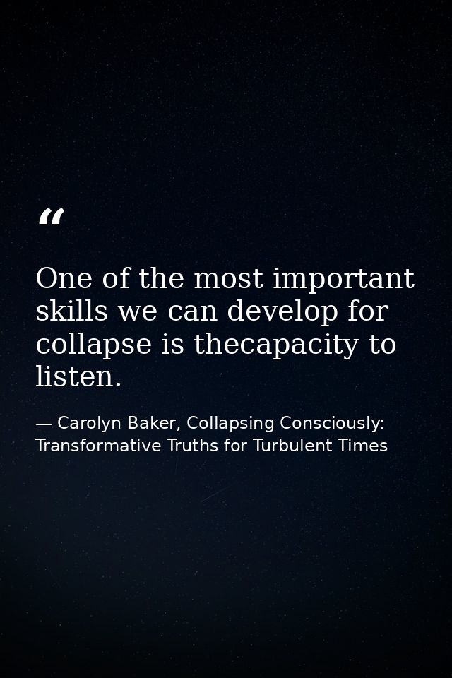 One of the most important skills we can develop for collapse is thecapacity to listen. — Carolyn Baker, Collapsing Consciously: Transformative Truths for Turbulent Times