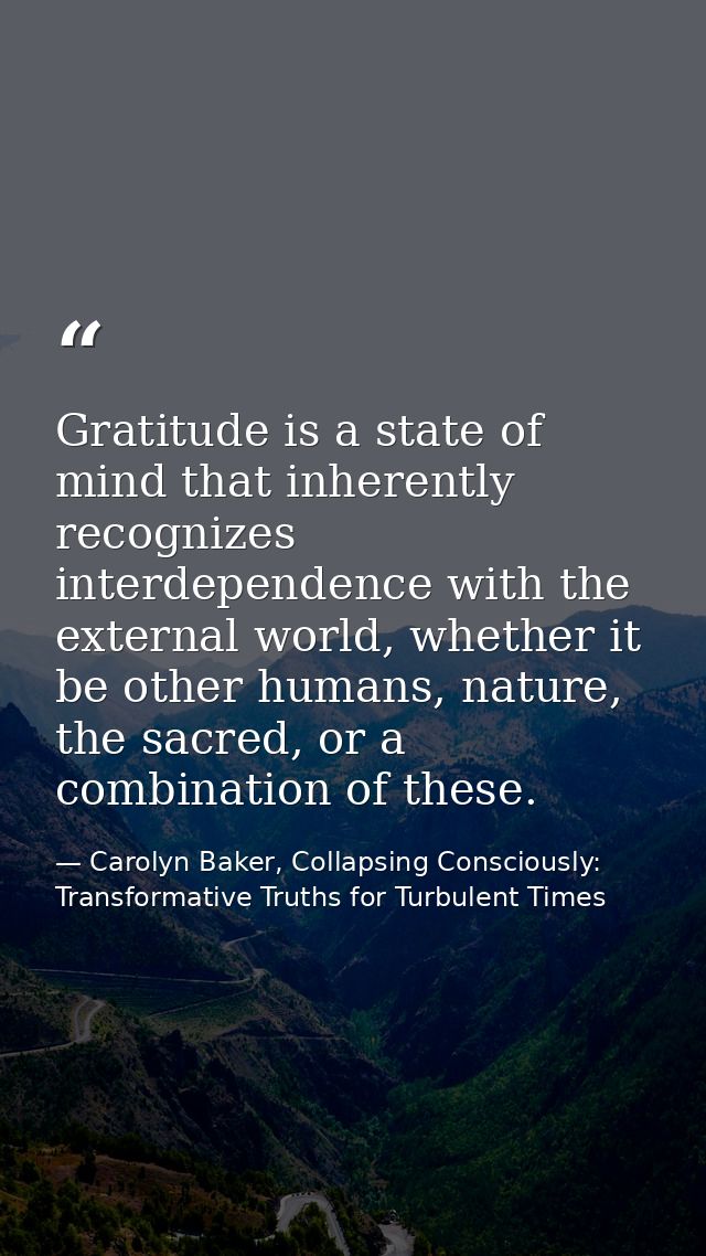 Gratitude is a state of mind that inherently recognizes interdependence with the external world, whether it be other hum — Carolyn Baker, Collapsing Consciously: Transformative Truths for Turbulent Times