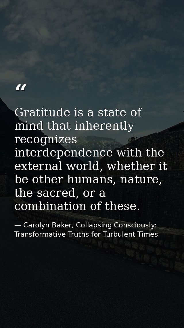 Gratitude is a state of mind that inherently recognizes interdependence with the external world, whether it be other hum — Carolyn Baker, Collapsing Consciously: Transformative Truths for Turbulent Times