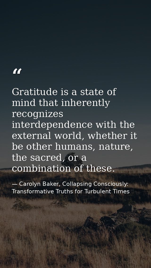 Gratitude is a state of mind that inherently recognizes interdependence with the external world, whether it be other hum — Carolyn Baker, Collapsing Consciously: Transformative Truths for Turbulent Times