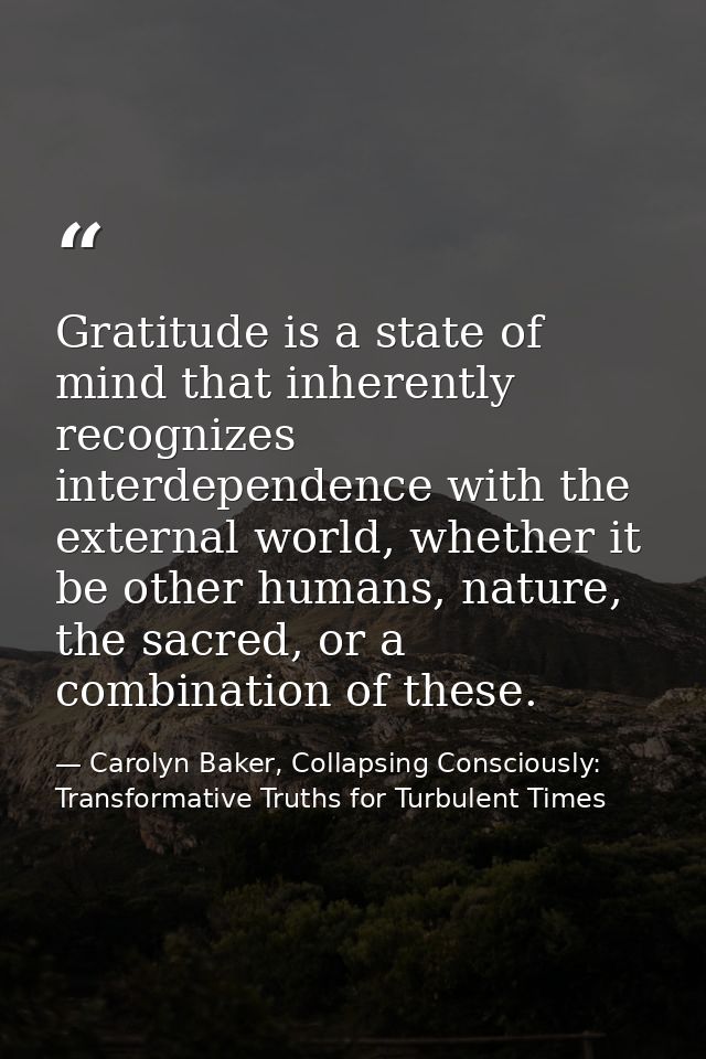 Gratitude is a state of mind that inherently recognizes interdependence with the external world, whether it be other hum — Carolyn Baker, Collapsing Consciously: Transformative Truths for Turbulent Times