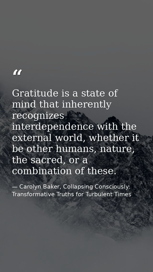 Gratitude is a state of mind that inherently recognizes interdependence with the external world, whether it be other hum — Carolyn Baker, Collapsing Consciously: Transformative Truths for Turbulent Times