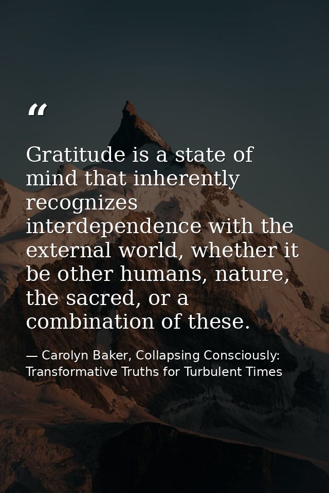 Gratitude is a state of mind that inherently recognizes interdependence with the external world, whether it be other hum — Carolyn Baker, Collapsing Consciously: Transformative Truths for Turbulent Times