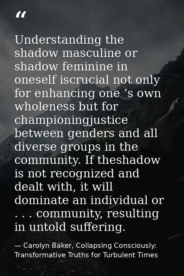 Understanding the shadow masculine or shadow feminine in oneself iscrucial not only for enhancing one ’s own wholeness b — Carolyn Baker, Collapsing Consciously: Transformative Truths for Turbulent Times