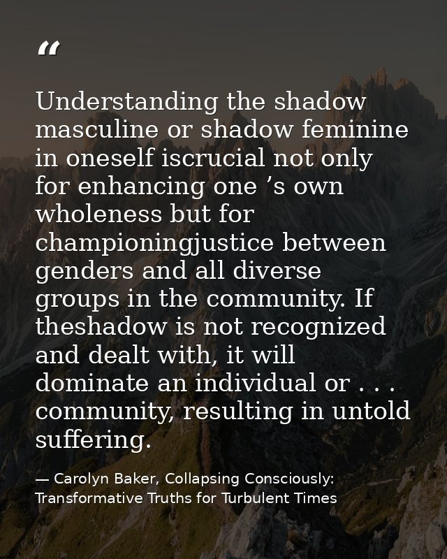 Understanding the shadow masculine or shadow feminine in oneself iscrucial not only for enhancing one ’s own wholeness b — Carolyn Baker, Collapsing Consciously: Transformative Truths for Turbulent Times