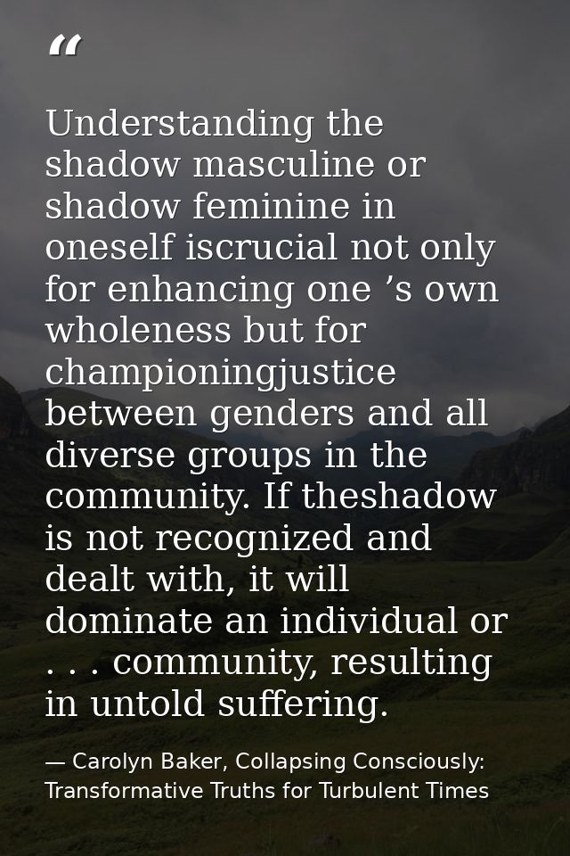 Understanding the shadow masculine or shadow feminine in oneself iscrucial not only for enhancing one ’s own wholeness b — Carolyn Baker, Collapsing Consciously: Transformative Truths for Turbulent Times