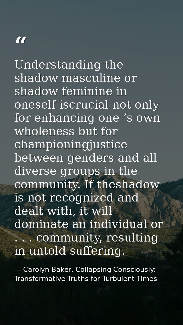 Understanding the shadow masculine or shadow feminine in oneself iscrucial not only for enhancing one ’s own wholeness b — Carolyn Baker, Collapsing Consciously: Transformative Truths for Turbulent Times