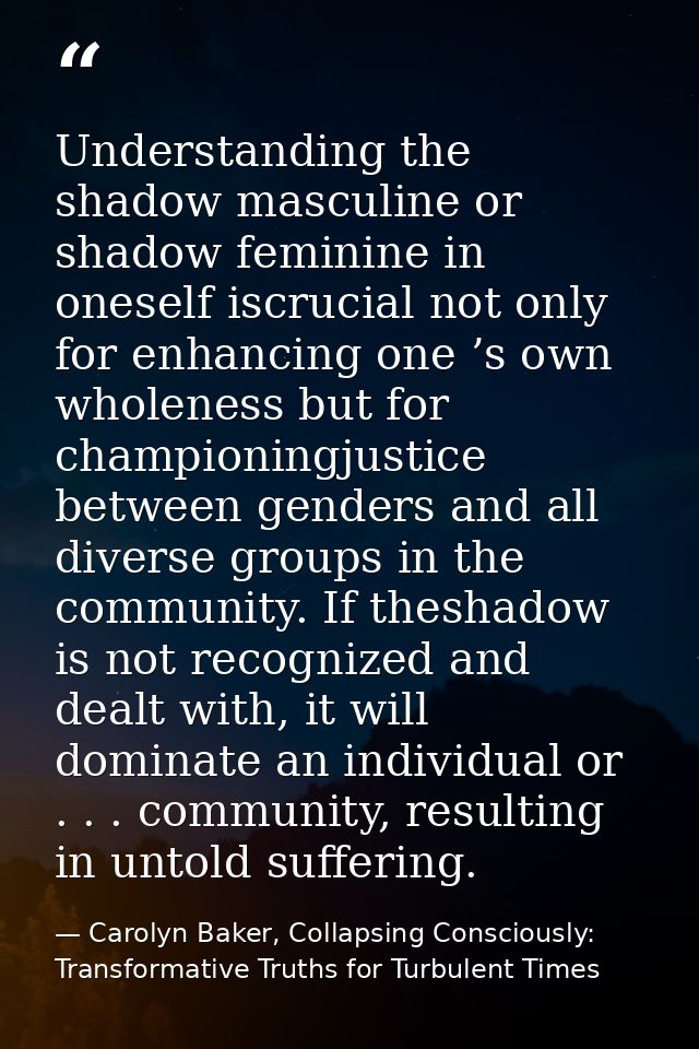 Understanding the shadow masculine or shadow feminine in oneself iscrucial not only for enhancing one ’s own wholeness b — Carolyn Baker, Collapsing Consciously: Transformative Truths for Turbulent Times