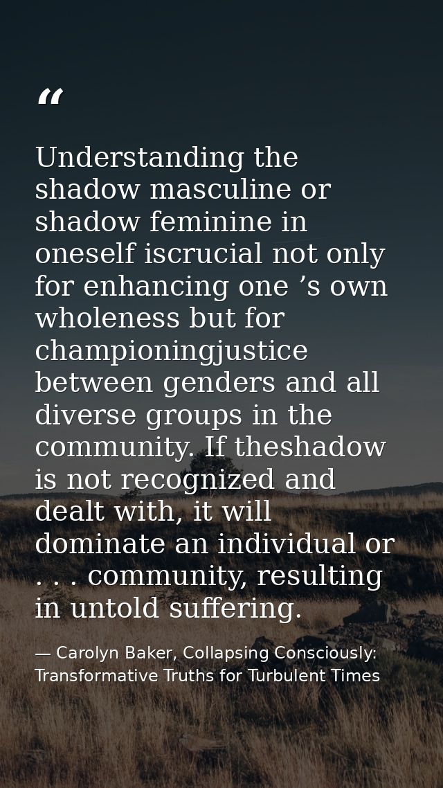 Understanding the shadow masculine or shadow feminine in oneself iscrucial not only for enhancing one ’s own wholeness b — Carolyn Baker, Collapsing Consciously: Transformative Truths for Turbulent Times