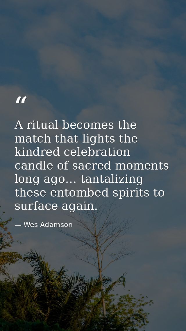 A ritual becomes the match that lights the kindred celebration candle of sacred moments long ago… tantalizing these ento — Wes Adamson