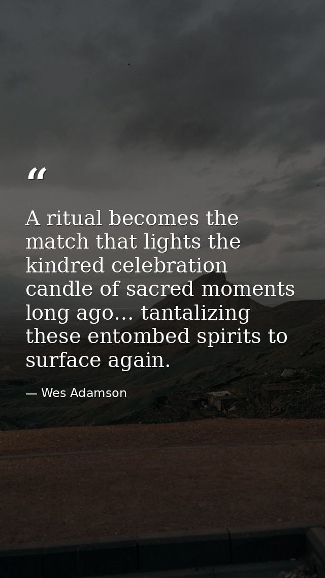 A ritual becomes the match that lights the kindred celebration candle of sacred moments long ago… tantalizing these ento — Wes Adamson