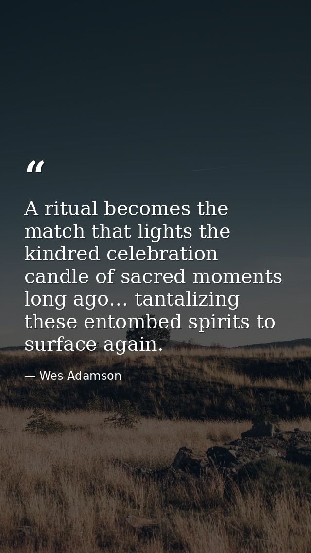 A ritual becomes the match that lights the kindred celebration candle of sacred moments long ago… tantalizing these ento — Wes Adamson