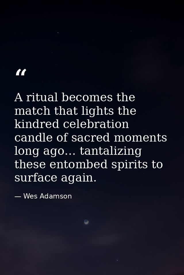 A ritual becomes the match that lights the kindred celebration candle of sacred moments long ago… tantalizing these ento — Wes Adamson