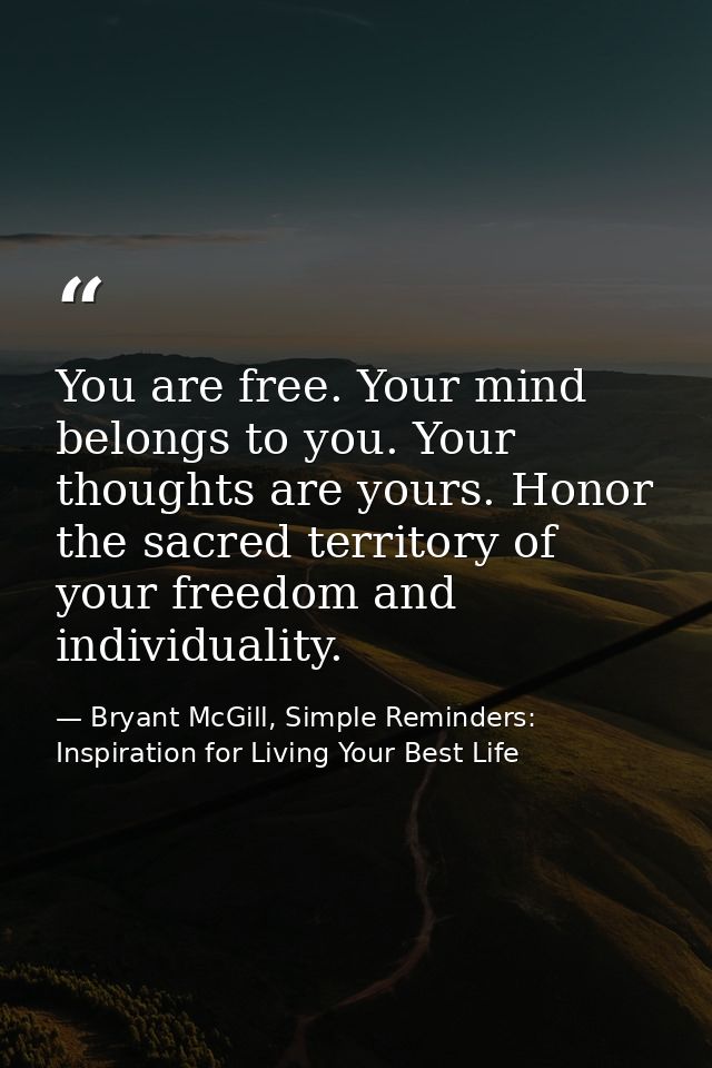 You are free. Your mind belongs to you. Your thoughts are yours. Honor the sacred territory of your freedom and individu — Bryant McGill, Simple Reminders: Inspiration for Living Your Best Life