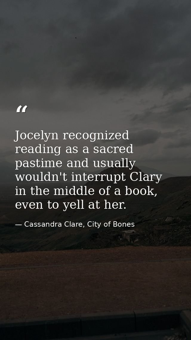 Jocelyn recognized reading as a sacred pastime and usually wouldn't interrupt Clary in the middle of a book, even to yel — Cassandra Clare, City of Bones