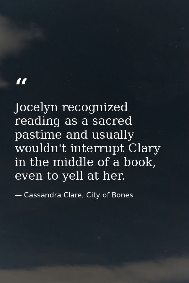 Jocelyn recognized reading as a sacred pastime and usually wouldn't interrupt Clary in the middle of a book, even to yel — Cassandra Clare, City of Bones