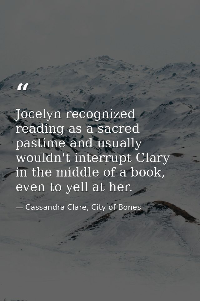 Jocelyn recognized reading as a sacred pastime and usually wouldn't interrupt Clary in the middle of a book, even to yel — Cassandra Clare, City of Bones