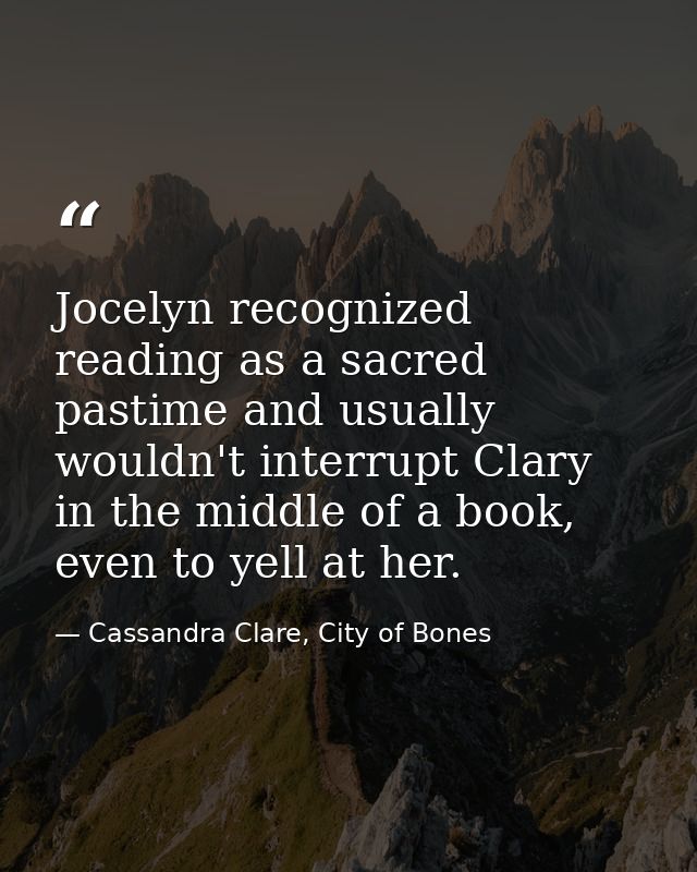 Jocelyn recognized reading as a sacred pastime and usually wouldn't interrupt Clary in the middle of a book, even to yel — Cassandra Clare, City of Bones