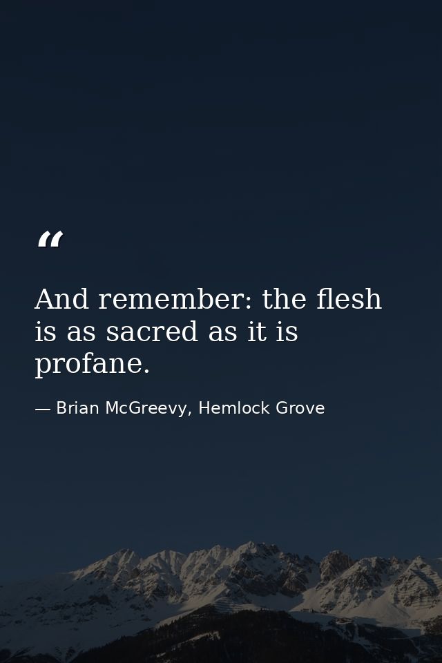 And remember: the flesh is as sacred as it is profane. — Brian McGreevy, Hemlock Grove