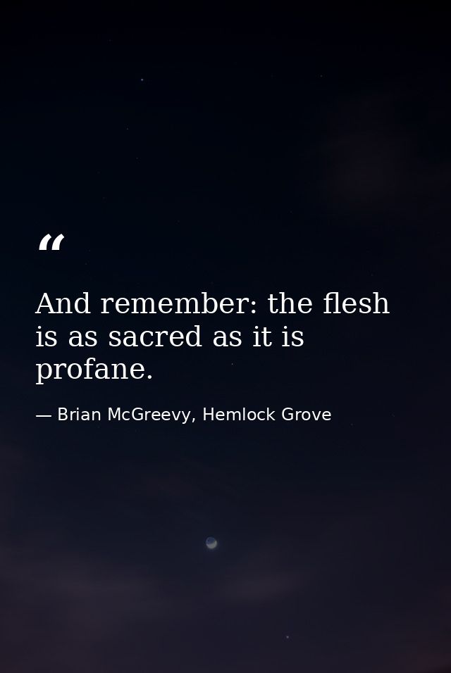 And remember: the flesh is as sacred as it is profane. — Brian McGreevy, Hemlock Grove
