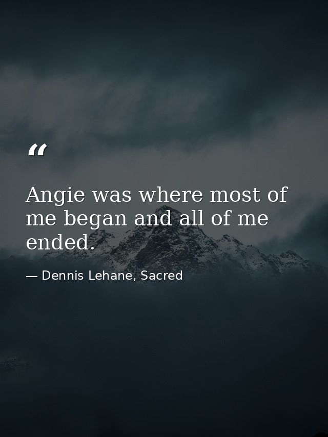 Angie was where most of me began and all of me ended. — Dennis Lehane, Sacred