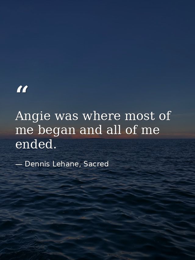 Angie was where most of me began and all of me ended. — Dennis Lehane, Sacred
