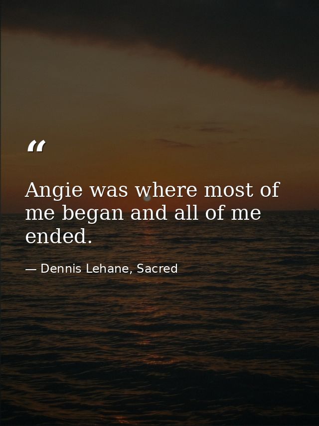 Angie was where most of me began and all of me ended. — Dennis Lehane, Sacred