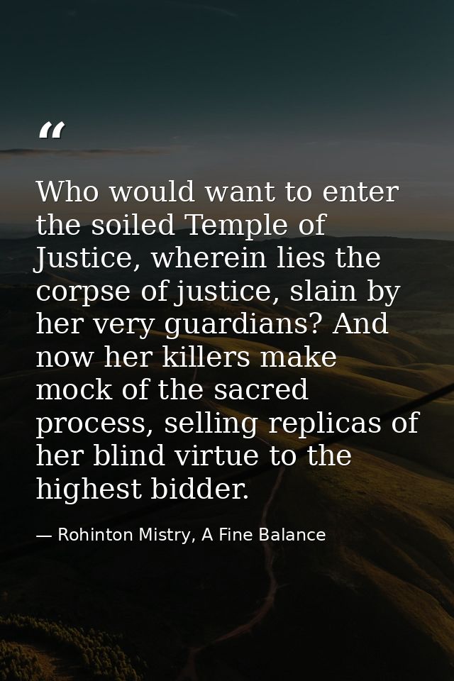 Who would want to enter the soiled Temple of Justice, wherein lies the corpse of justice, slain by her very guardians? A — Rohinton Mistry, A Fine Balance
