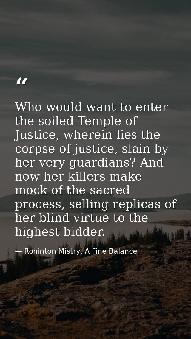 Who would want to enter the soiled Temple of Justice, wherein lies the corpse of justice, slain by her very guardians? A — Rohinton Mistry, A Fine Balance