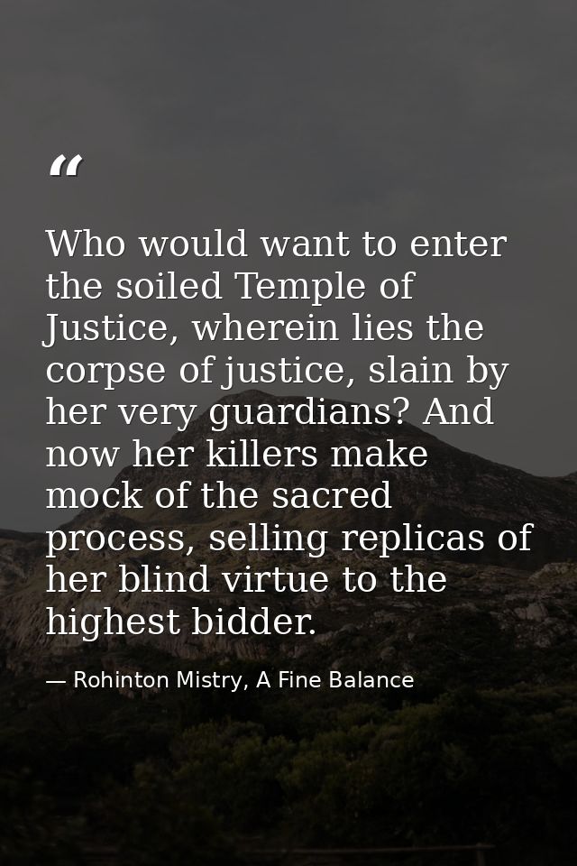 Who would want to enter the soiled Temple of Justice, wherein lies the corpse of justice, slain by her very guardians? A — Rohinton Mistry, A Fine Balance