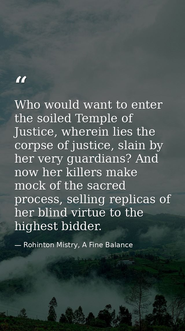 Who would want to enter the soiled Temple of Justice, wherein lies the corpse of justice, slain by her very guardians? A — Rohinton Mistry, A Fine Balance