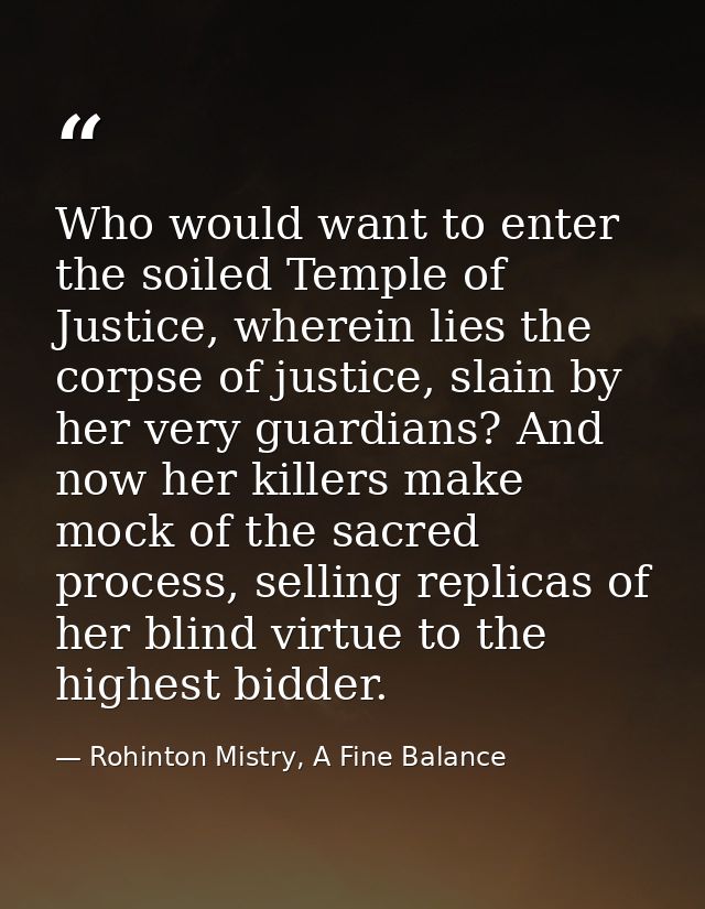 Who would want to enter the soiled Temple of Justice, wherein lies the corpse of justice, slain by her very guardians? A — Rohinton Mistry, A Fine Balance